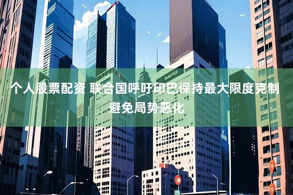 个人股票配资 联合国呼吁印巴保持最大限度克制 避免局势恶化