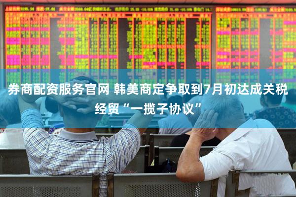 券商配资服务官网 韩美商定争取到7月初达成关税经贸“一揽子协议”