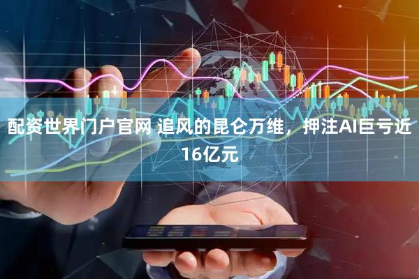 配资世界门户官网 追风的昆仑万维，押注AI巨亏近16亿元