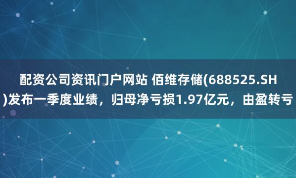 配资公司资讯门户网站 佰维存储(688525.SH)发布一季度业绩，归母净亏损1.97亿元，由盈转亏
