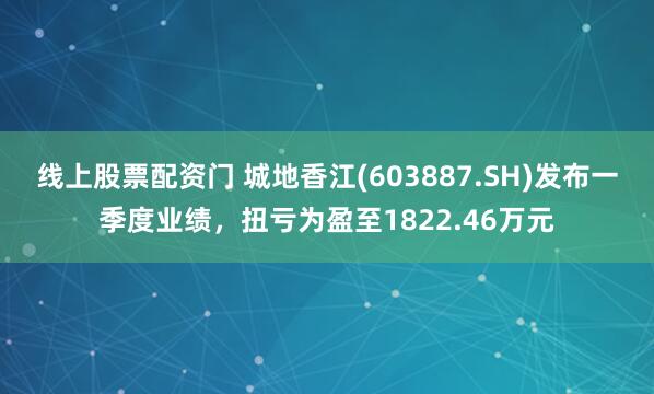 线上股票配资门 城地香江(603887.SH)发布一季度业绩，扭亏为盈至1822.46万元