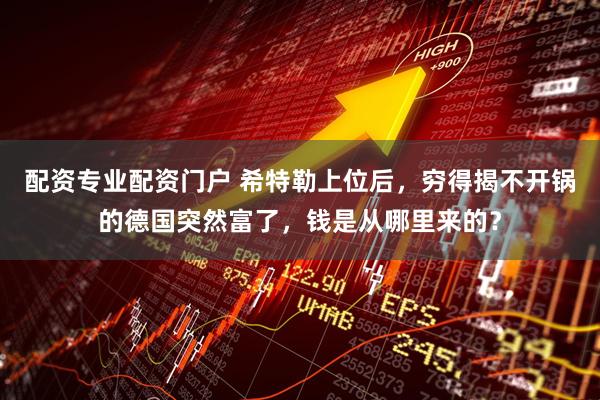 配资专业配资门户 希特勒上位后，穷得揭不开锅的德国突然富了，钱是从哪里来的？
