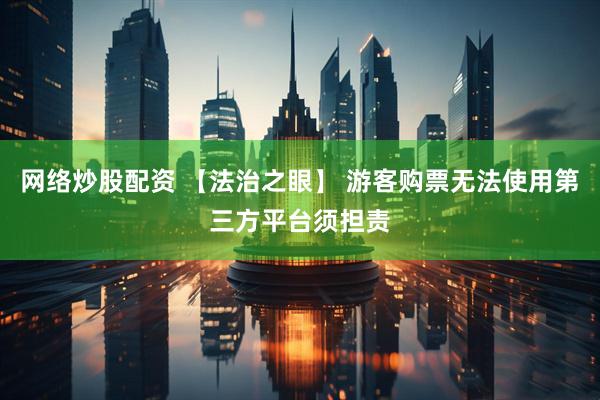 网络炒股配资 【法治之眼】 游客购票无法使用第三方平台须担责