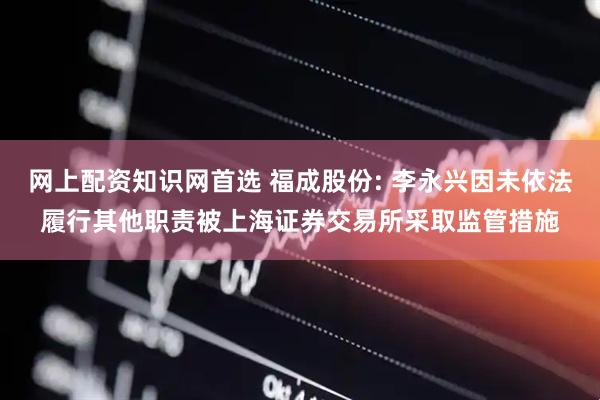 网上配资知识网首选 福成股份: 李永兴因未依法履行其他职责被上海证券交易所采取监管措施