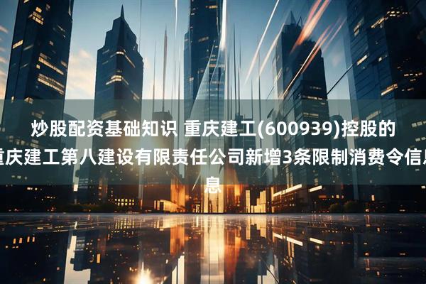 炒股配资基础知识 重庆建工(600939)控股的重庆建工第八建设有限责任公司新增3条限制消费令信息