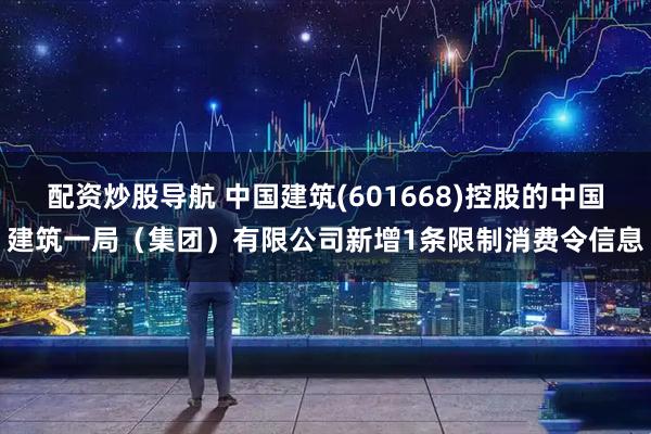 配资炒股导航 中国建筑(601668)控股的中国建筑一局（集团）有限公司新增1条限制消费令信息