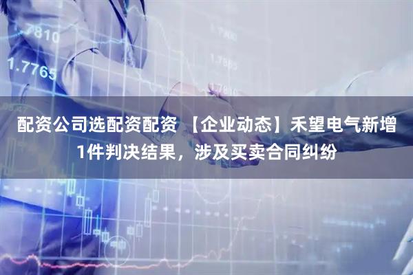 配资公司选配资配资 【企业动态】禾望电气新增1件判决结果，涉及买卖合同纠纷