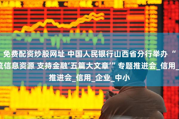 免费配资炒股网址 中国人民银行山西省分行举办 “挖掘资金流信息资源 支持金融‘五篇大文章’”专题推进会_信用_企业_中小