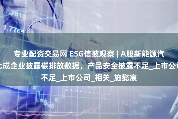 专业配资交易网 ESG信披观察 | A股新能源汽车整车行业近七成企业披露碳排放数据，产品安全披露不足_上市公司_相关_施懿宸