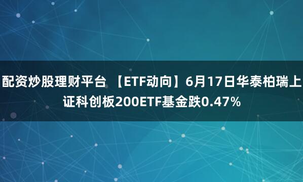 配资炒股理财平台 【ETF动向】6月17日华泰柏瑞上证科创板200ETF基金跌0.47%