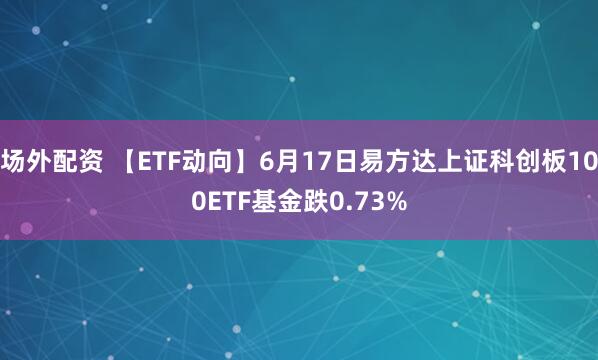 场外配资 【ETF动向】6月17日易方达上证科创板100ETF基金跌0.73%