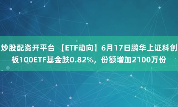 炒股配资开平台 【ETF动向】6月17日鹏华上证科创板100ETF基金跌0.82%，份额增加2100万份