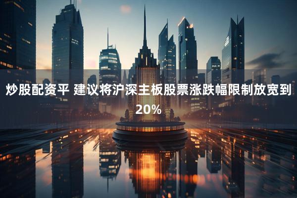炒股配资平 建议将沪深主板股票涨跌幅限制放宽到20%