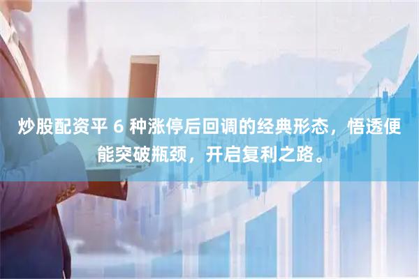 炒股配资平 6 种涨停后回调的经典形态，悟透便能突破瓶颈，开启复利之路。