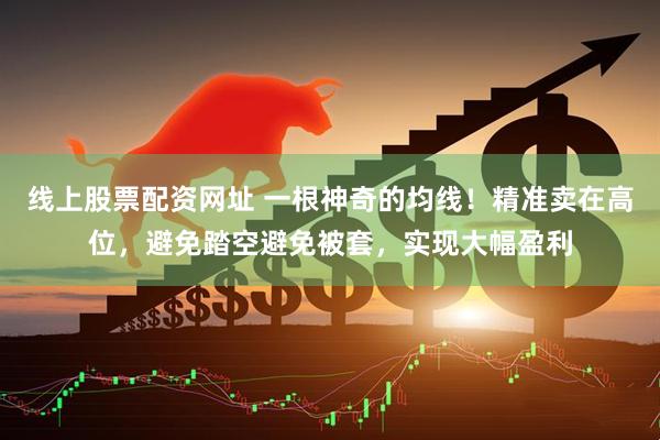 线上股票配资网址 一根神奇的均线！精准卖在高位，避免踏空避免被套，实现大幅盈利