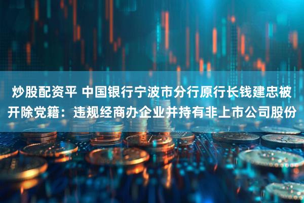 炒股配资平 中国银行宁波市分行原行长钱建忠被开除党籍：违规经商办企业并持有非上市公司股份