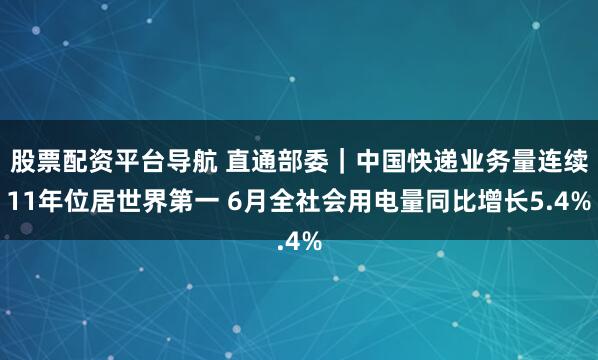 股票配资平台导航 直通部委｜中国快递业务量连续11年位居世界第一 6月全社会用电量同比增长5.4%