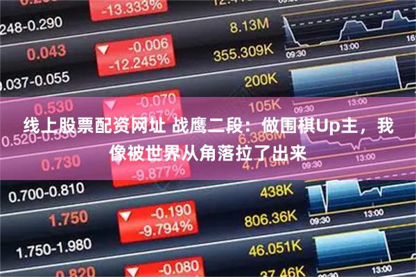 线上股票配资网址 战鹰二段：做围棋Up主，我像被世界从角落拉了出来
