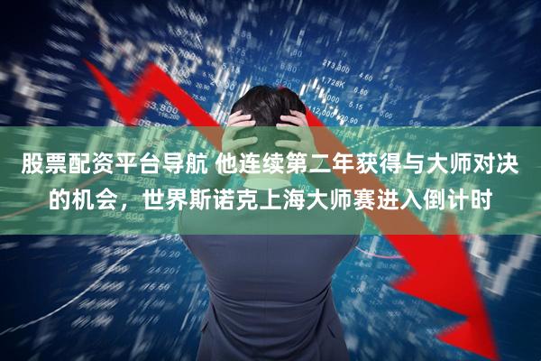 股票配资平台导航 他连续第二年获得与大师对决的机会，世界斯诺克上海大师赛进入倒计时