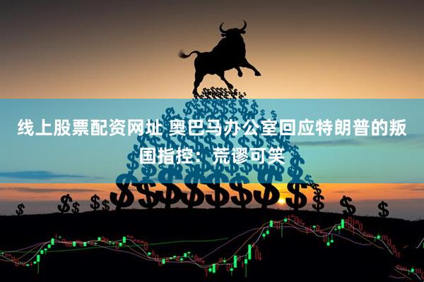 线上股票配资网址 奥巴马办公室回应特朗普的叛国指控：荒谬可笑