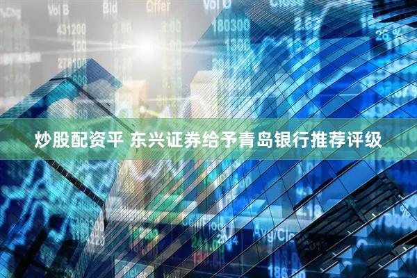 炒股配资平 东兴证券给予青岛银行推荐评级