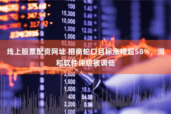 线上股票配资网址 招商蛇口目标涨幅超58%，润和软件评级被调低