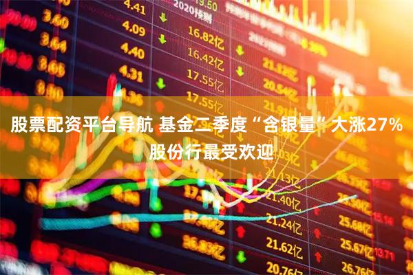 股票配资平台导航 基金二季度“含银量”大涨27%  股份行最受欢迎