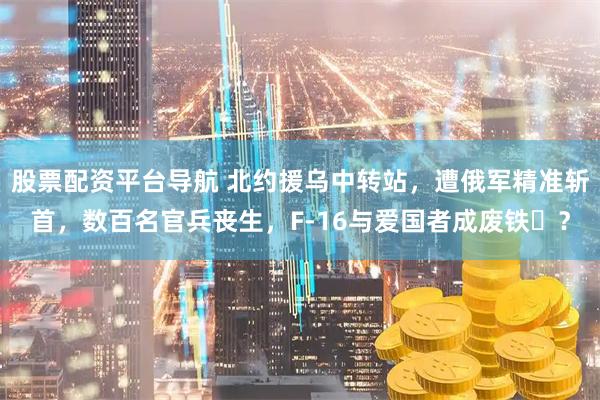 股票配资平台导航 北约援乌中转站，遭俄军精准斩首，数百名官兵丧生，F-16与爱国者成废铁​？