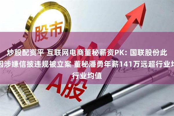 炒股配资平 互联网电商董秘薪资PK: 国联股份此前因涉嫌信披违规被立案 董秘潘勇年薪141万远超行业均值