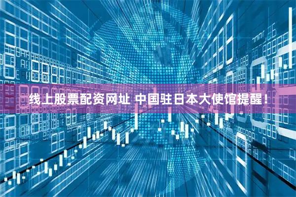 线上股票配资网址 中国驻日本大使馆提醒！
