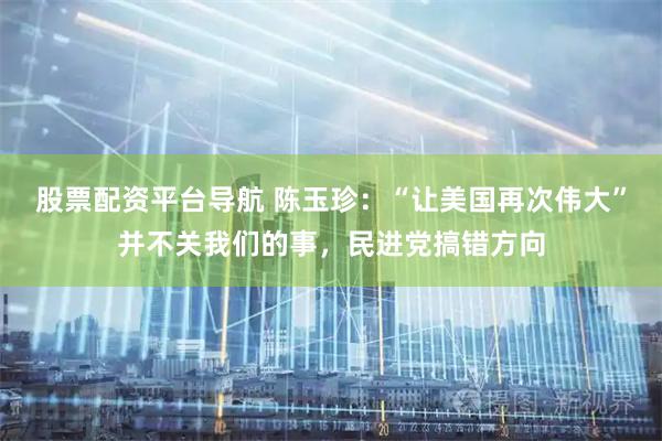 股票配资平台导航 陈玉珍：“让美国再次伟大”并不关我们的事，民进党搞错方向