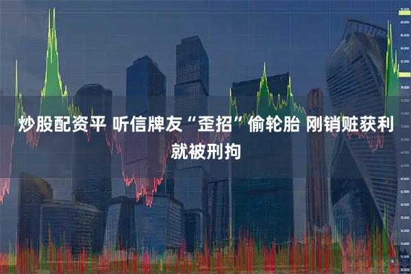 炒股配资平 听信牌友“歪招”偷轮胎 刚销赃获利就被刑拘