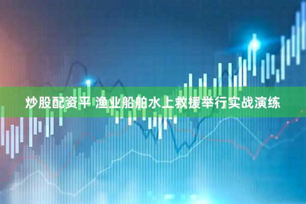 炒股配资平 渔业船舶水上救援举行实战演练