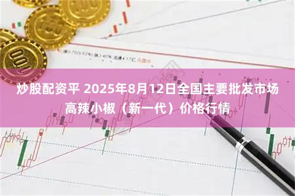炒股配资平 2025年8月12日全国主要批发市场高辣小椒（新一代）价格行情
