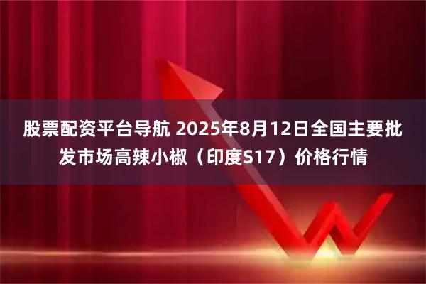 股票配资平台导航 2025年8月12日全国主要批发市场高辣小椒（印度S17）价格行情