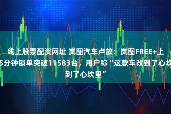 线上股票配资网址 岚图汽车卢放:岚图FREE+上市15分钟锁单突破11583台,用户称“这款车改到了心坎里”