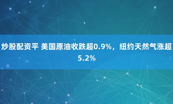 炒股配资平 美国原油收跌超0.9%,纽约天然气涨超5.2%