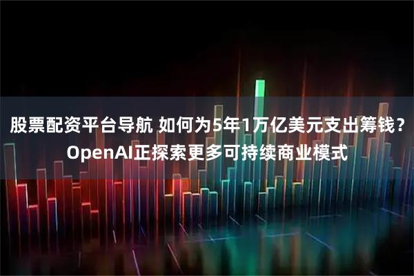 股票配资平台导航 如何为5年1万亿美元支出筹钱?OpenAI正探索更多可持续商业模式