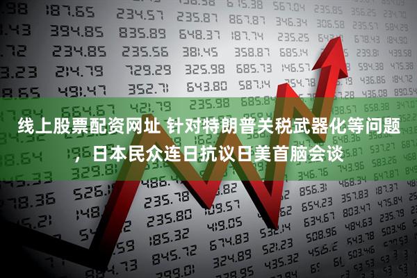 线上股票配资网址 针对特朗普关税武器化等问题,日本民众连日抗议日美首脑会谈