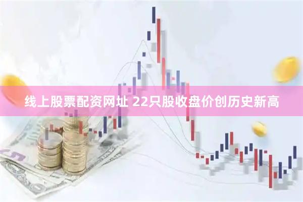 线上股票配资网址 22只股收盘价创历史新高